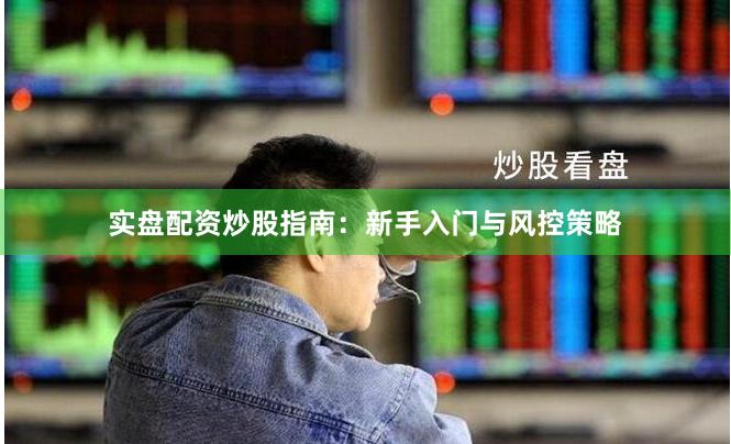 实盘配资炒股指南：新手入门与风控策略