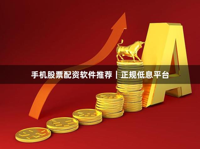 手机股票配资软件推荐｜正规低息平台