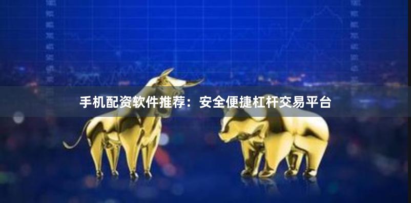 手机配资软件推荐：安全便捷杠杆交易平台