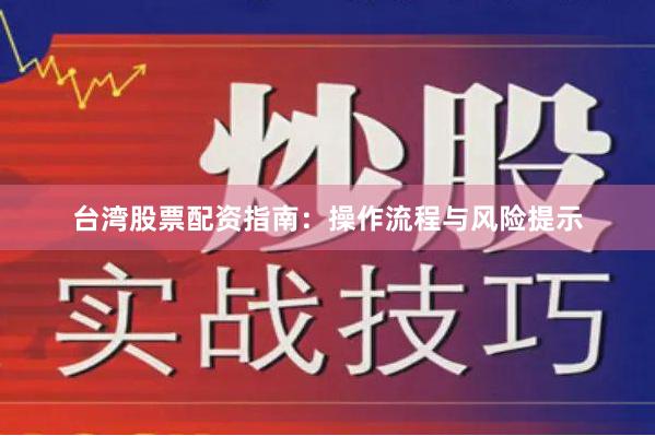 台湾股票配资指南：操作流程与风险提示