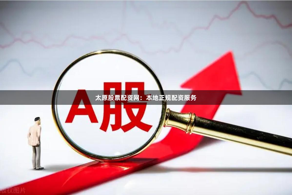 太原股票配资网：本地正规配资服务