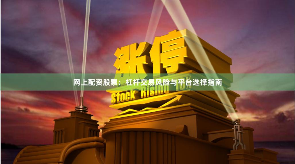网上配资股票：杠杆交易风险与平台选择指南