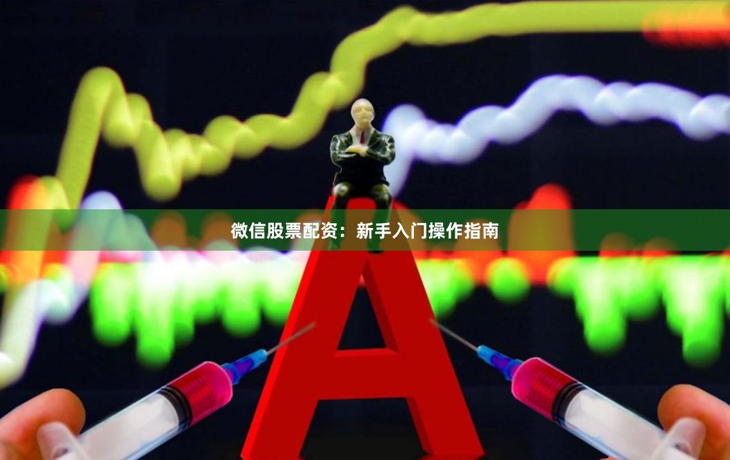 微信股票配资：新手入门操作指南