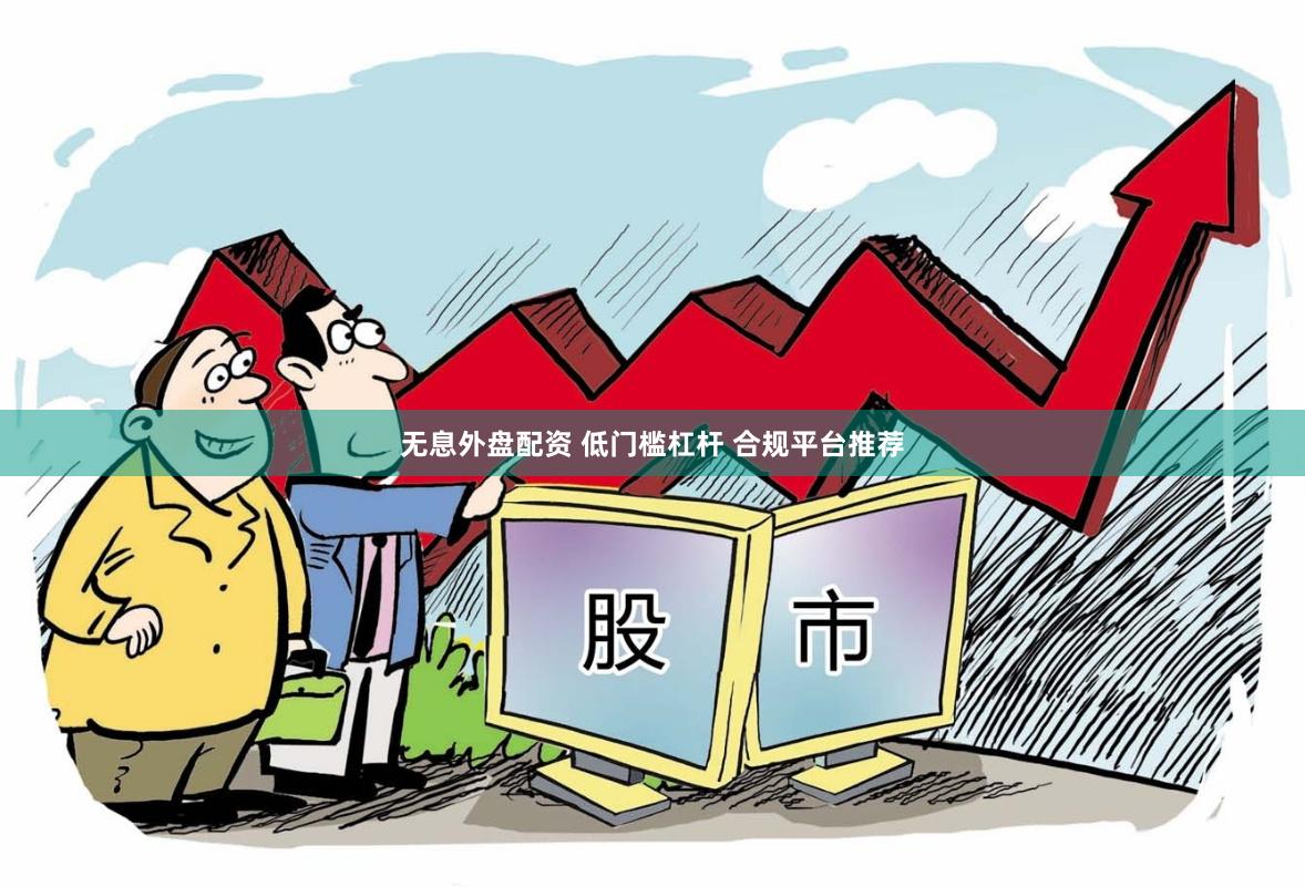无息外盘配资 低门槛杠杆 合规平台推荐