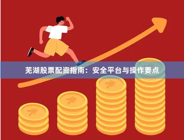 芜湖股票配资指南:安全平台与操作要点