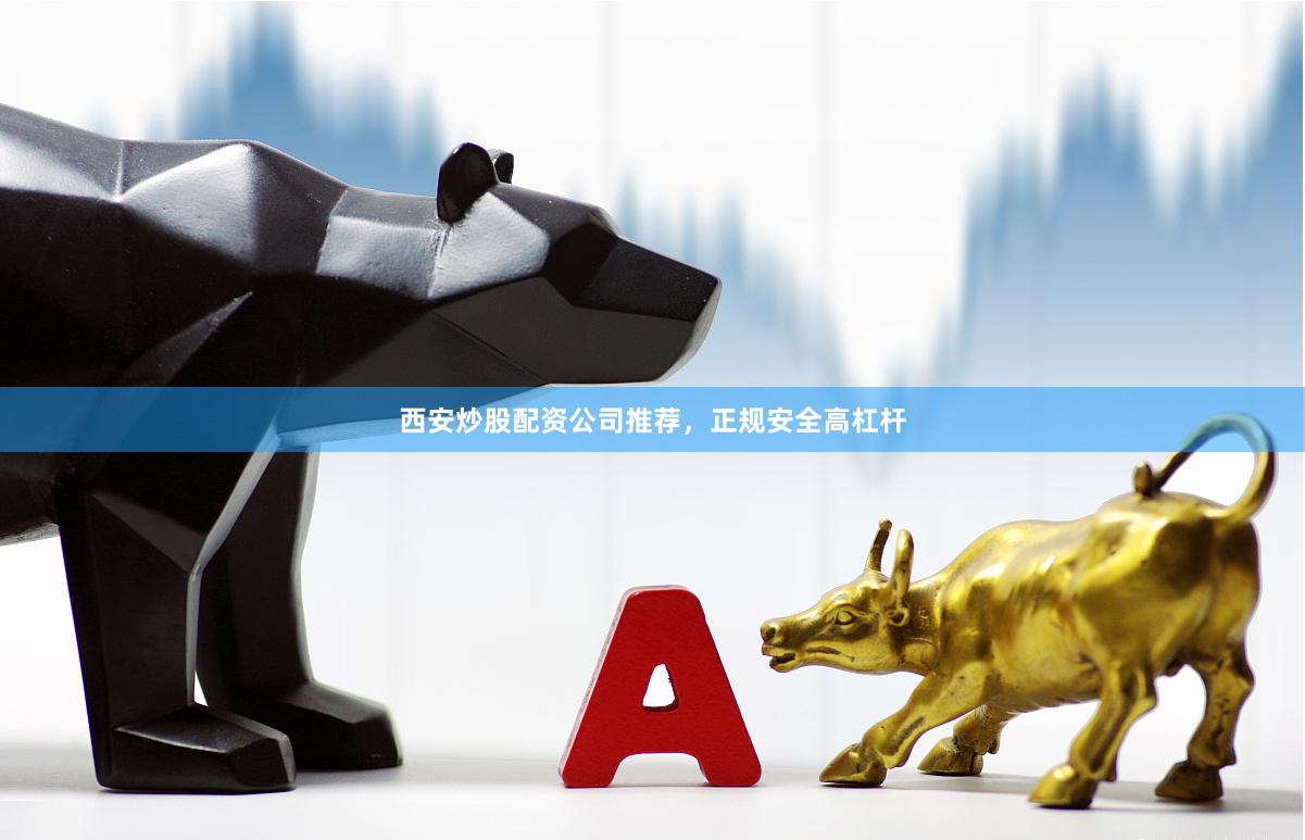 西安炒股配资公司推荐，正规安全高杠杆
