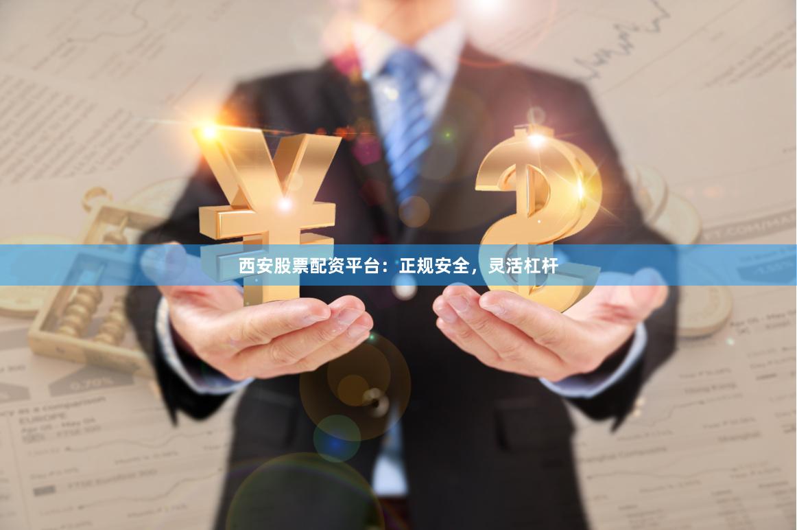 西安股票配资平台：正规安全，灵活杠杆