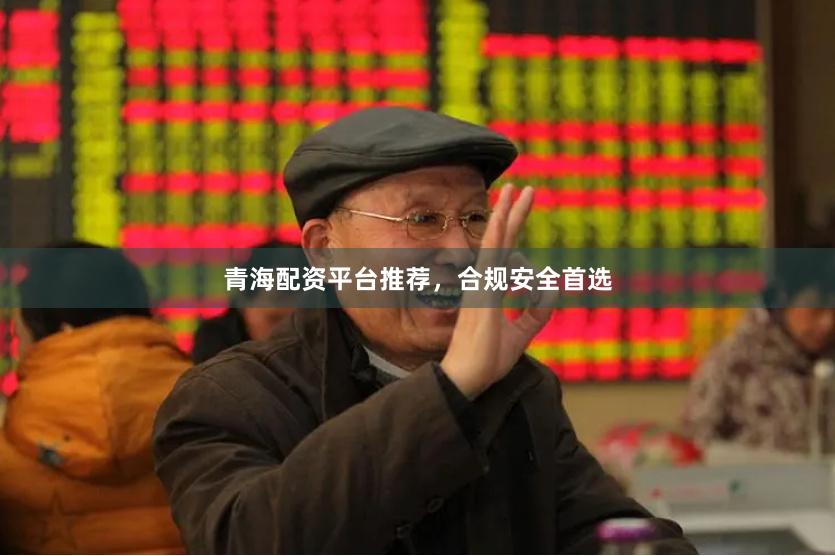 青海配资平台推荐，合规安全首选