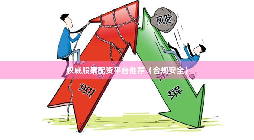 权威股票配资平台推荐（合规安全）