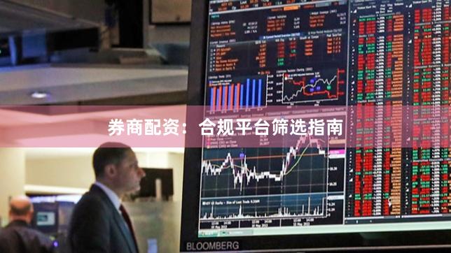 券商配资：合规平台筛选指南