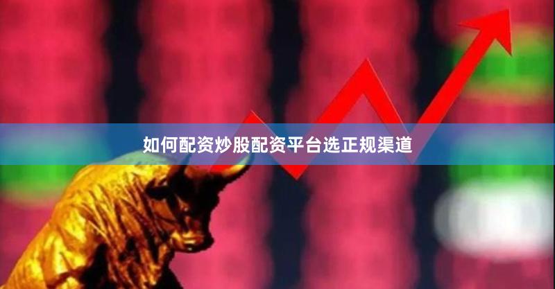 如何配资炒股配资平台选正规渠道