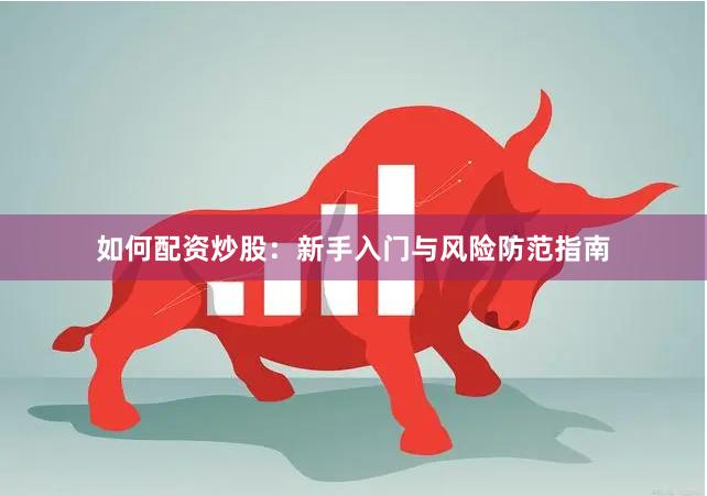 如何配资炒股：新手入门与风险防范指南