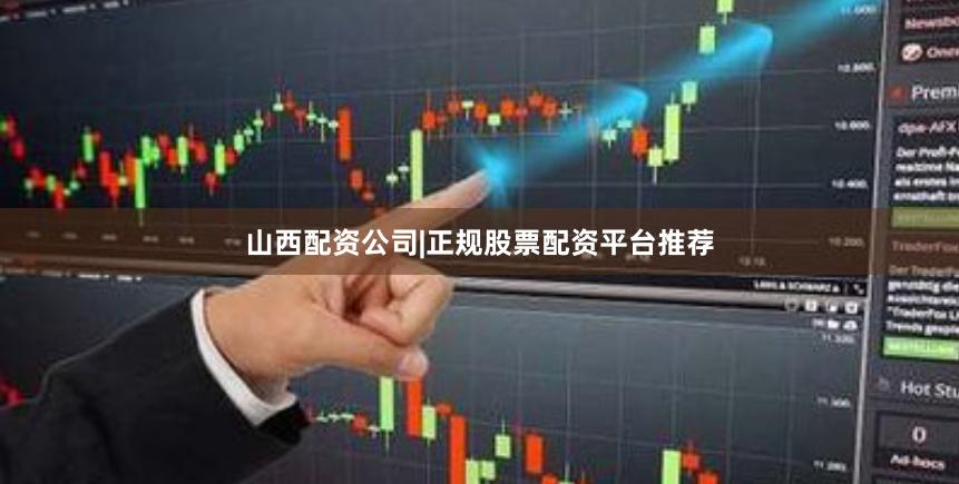 山西配资公司|正规股票配资平台推荐