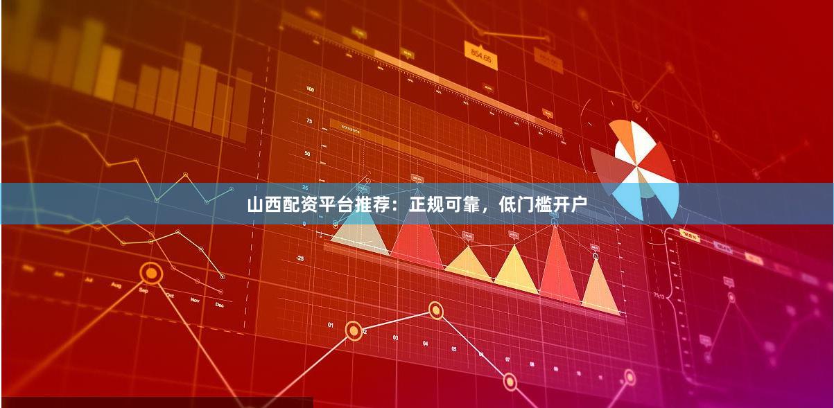 山西配资平台推荐：正规可靠，低门槛开户