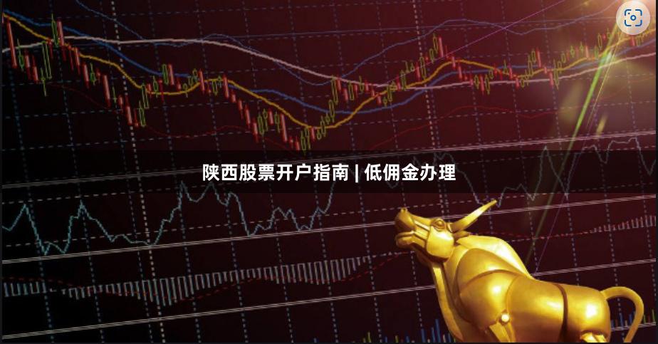 陕西股票开户指南 | 低佣金办理
