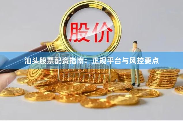 汕头股票配资指南：正规平台与风控要点