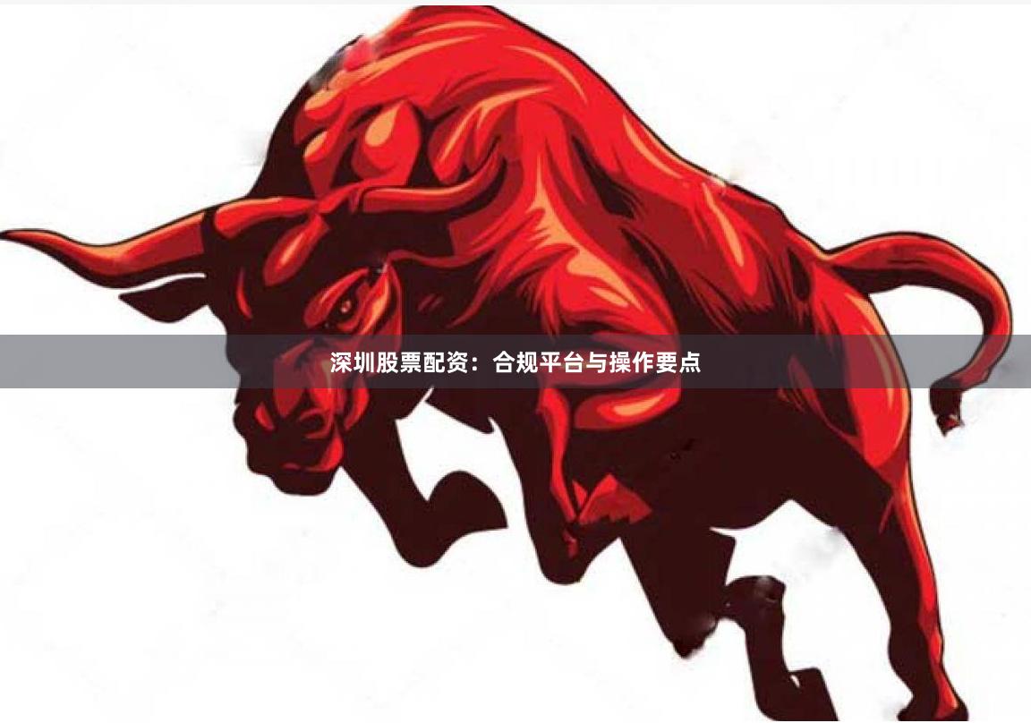 深圳股票配资：合规平台与操作要点