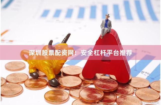 深圳股票配资网：安全杠杆平台推荐