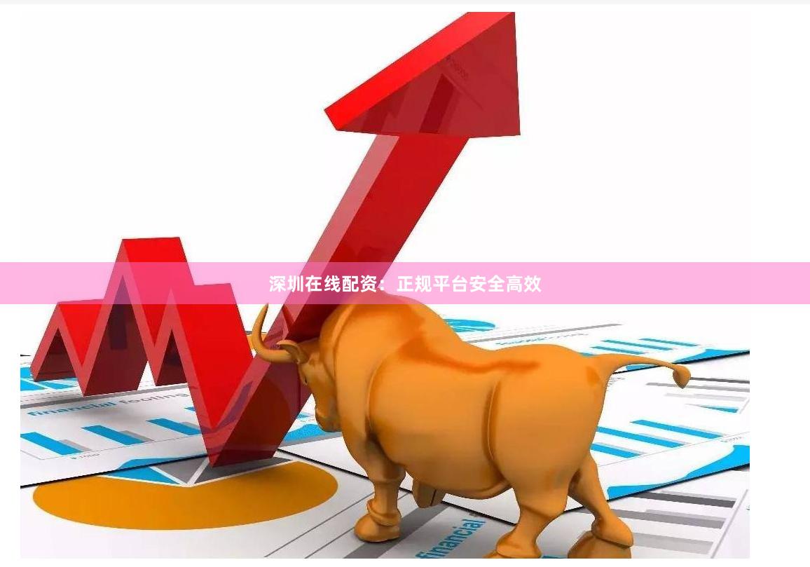 深圳在线配资：正规平台安全高效