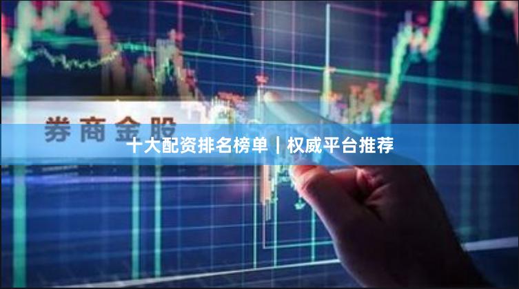 十大配资排名榜单｜权威平台推荐