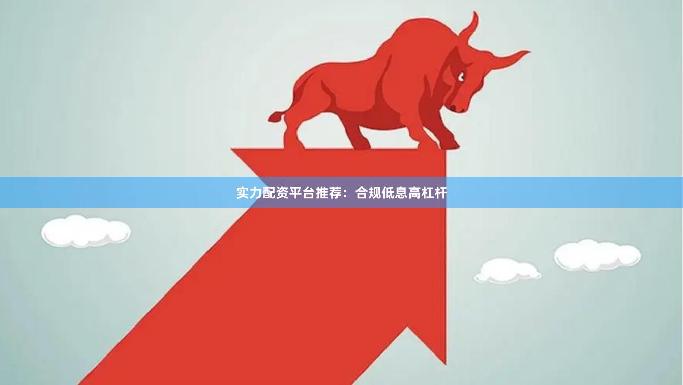 实力配资平台推荐：合规低息高杠杆