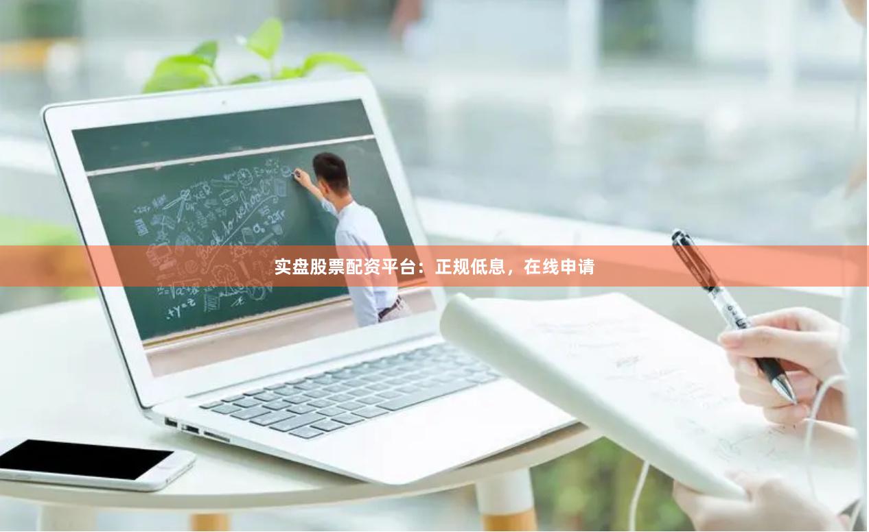 实盘股票配资平台：正规低息，在线申请