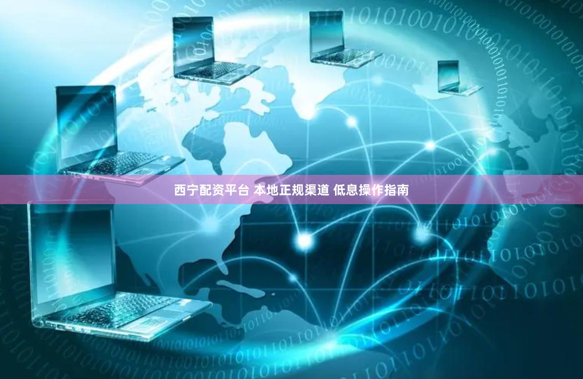 西宁配资平台 本地正规渠道 低息操作指南