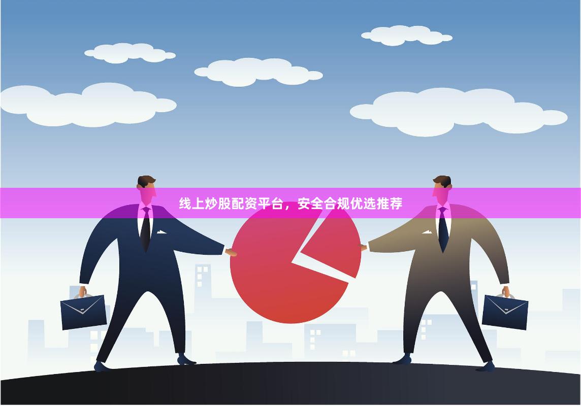 线上炒股配资平台，安全合规优选推荐
