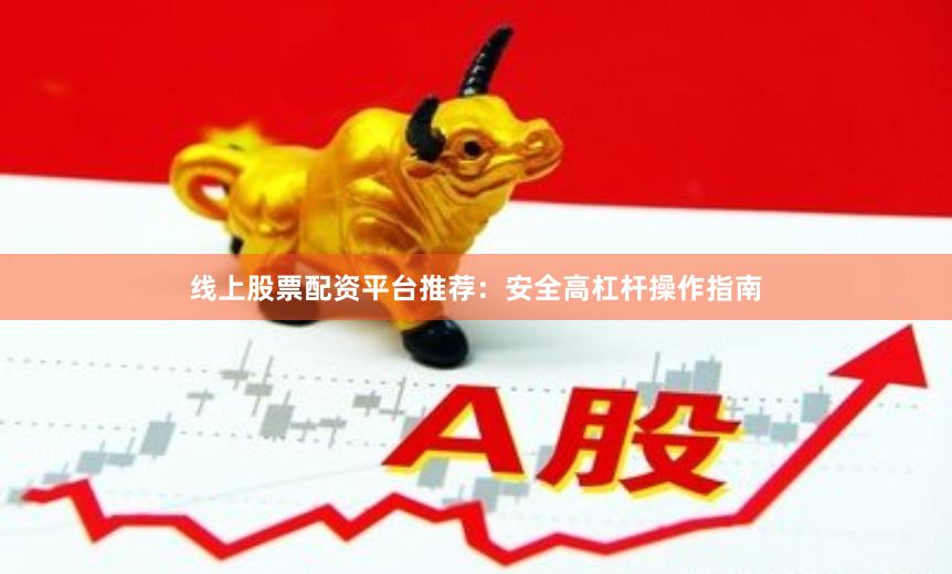 线上股票配资平台推荐：安全高杠杆操作指南