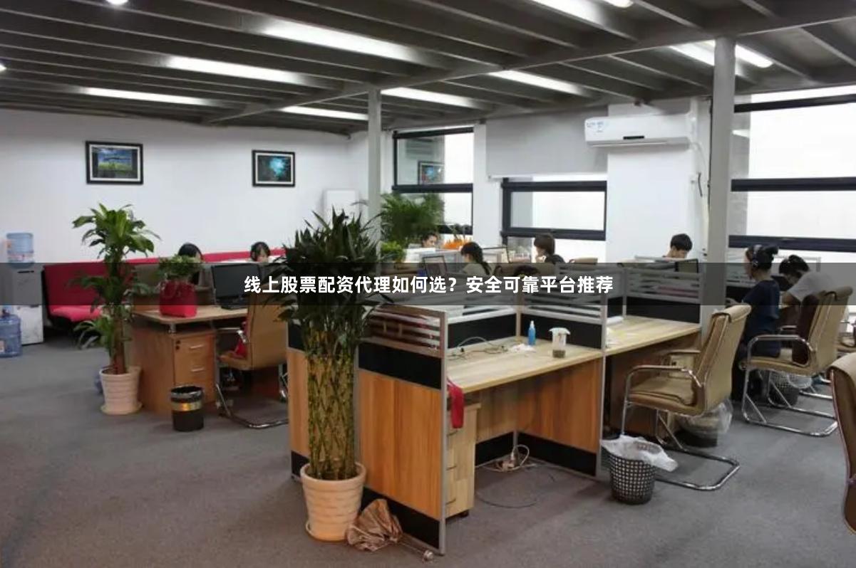 线上股票配资代理如何选？安全可靠平台推荐