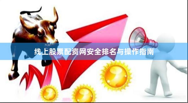 线上股票配资网安全排名与操作指南