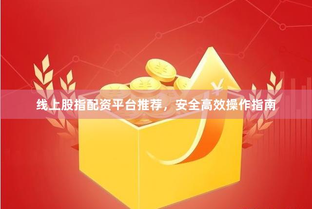 线上股指配资平台推荐，安全高效操作指南