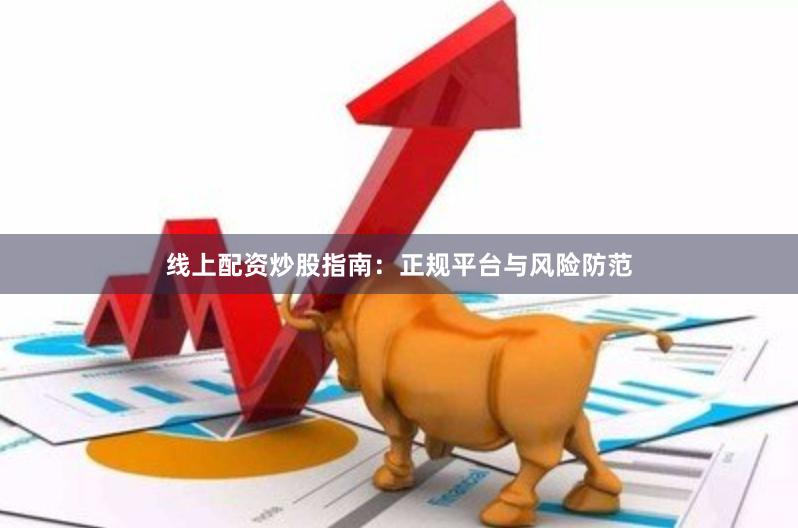 线上配资炒股指南：正规平台与风险防范