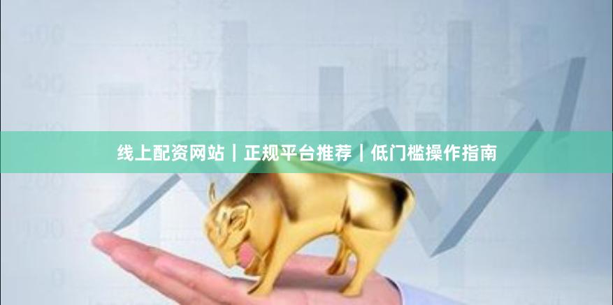 线上配资网站|正规平台推荐|低门槛操作指南