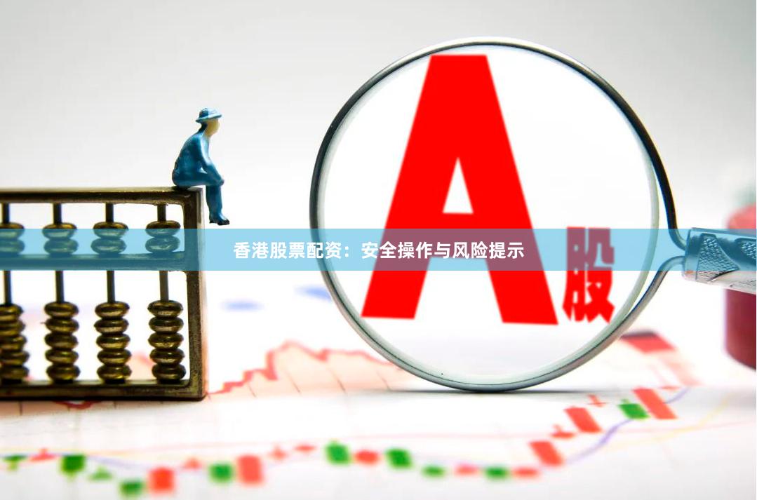 香港股票配资：安全操作与风险提示