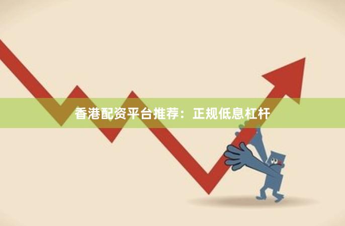 香港配资平台推荐:正规低息杠杆