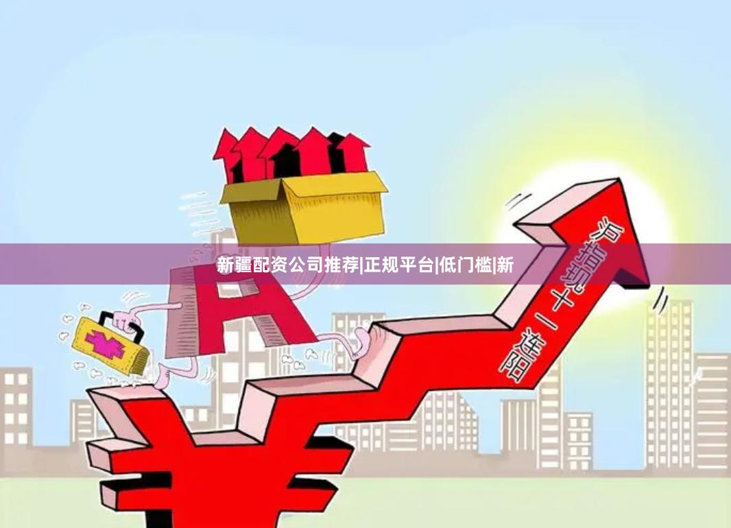 新疆配资公司推荐|正规平台|低门槛|新