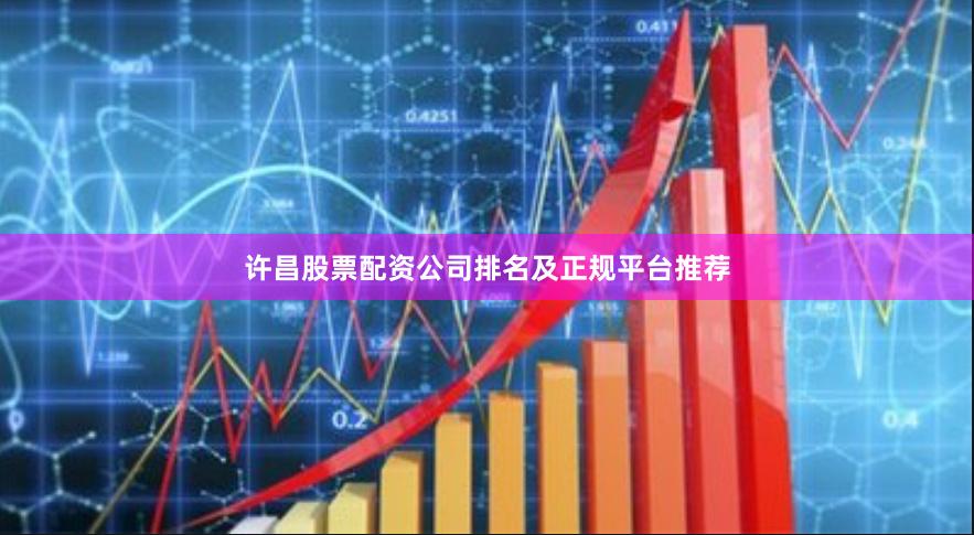 许昌股票配资公司排名及正规平台推荐