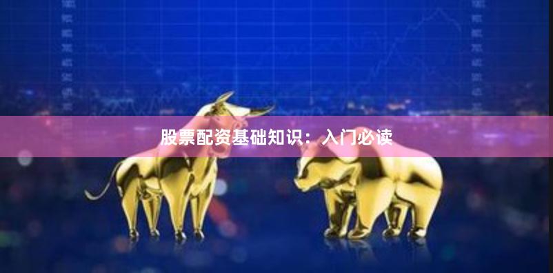 股票配资基础知识:入门必读