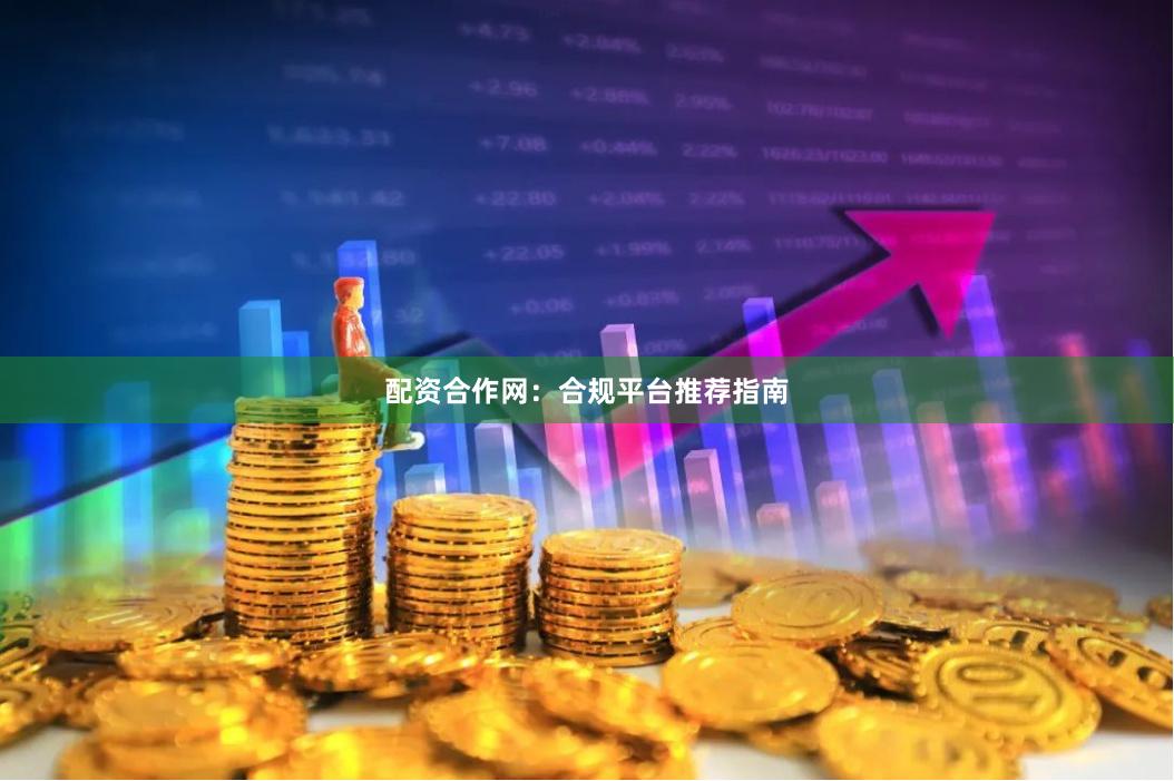 配资合作网：合规平台推荐指南