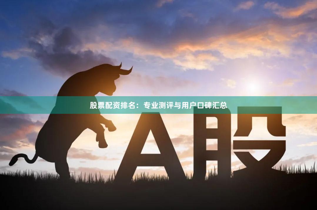 股票配资排名：专业测评与用户口碑汇总