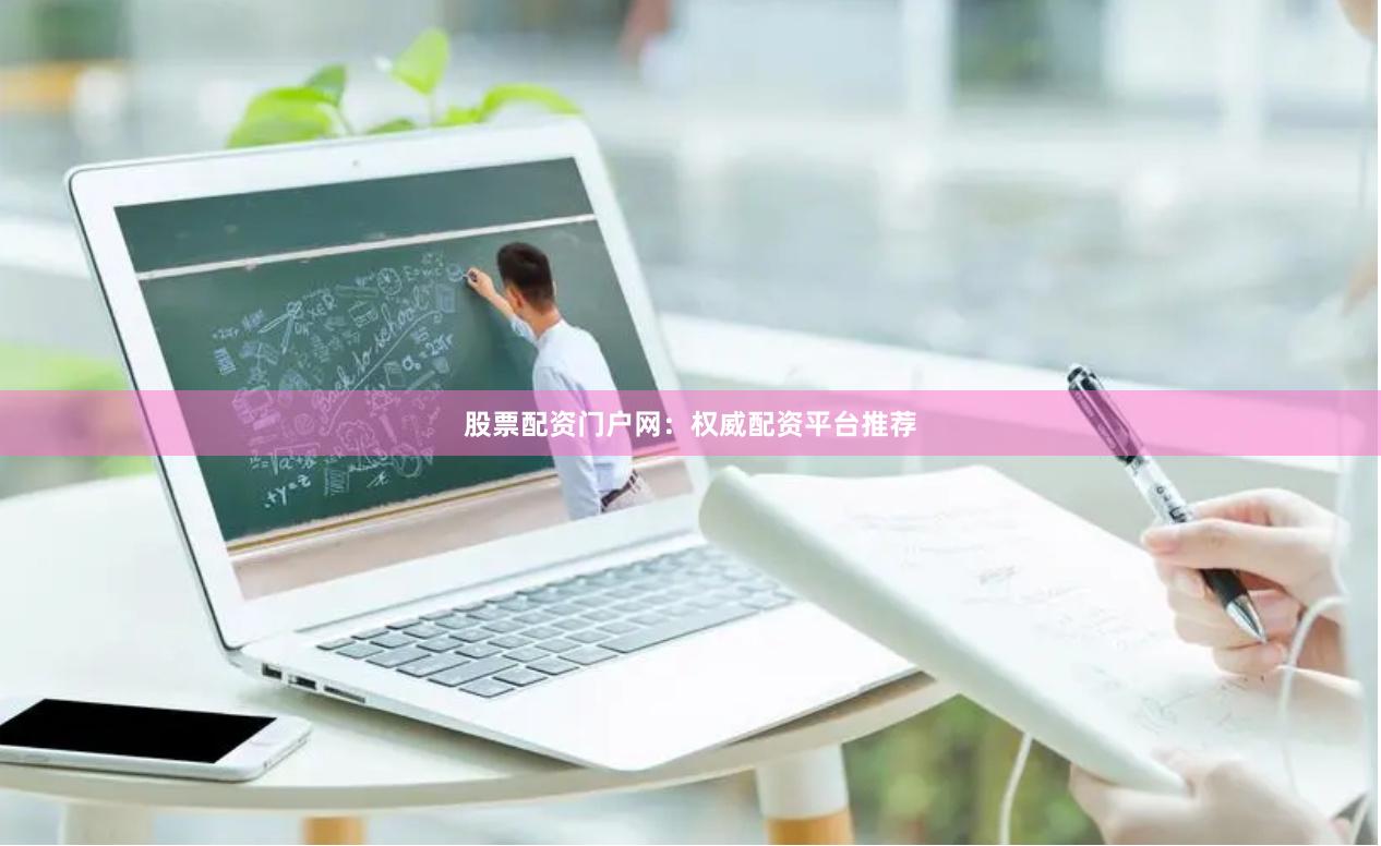 股票配资门户网：权威配资平台推荐