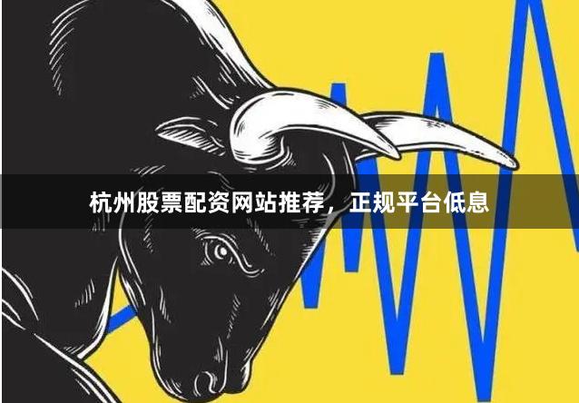 杭州股票配资网站推荐，正规平台低息