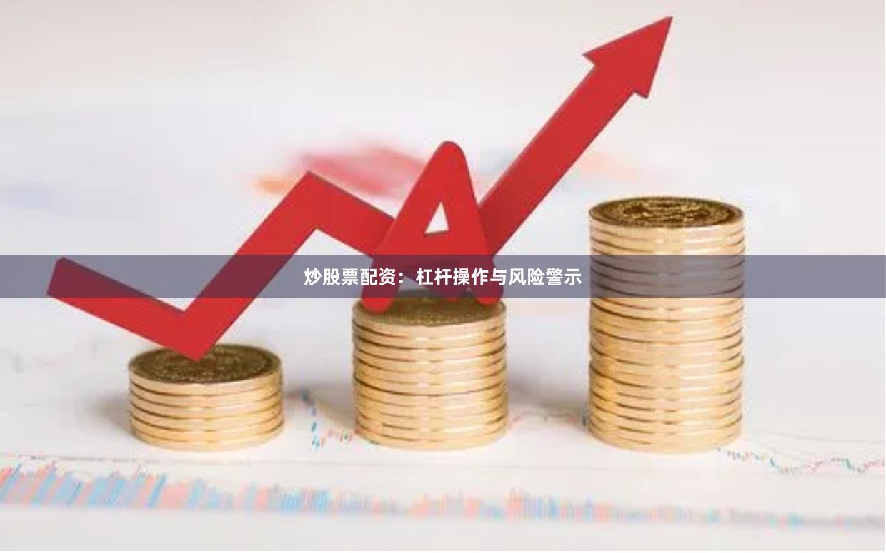 炒股票配资:杠杆操作与风险警示