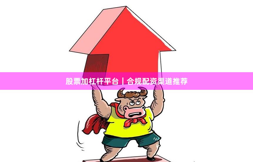 股票加杠杆平台｜合规配资渠道推荐