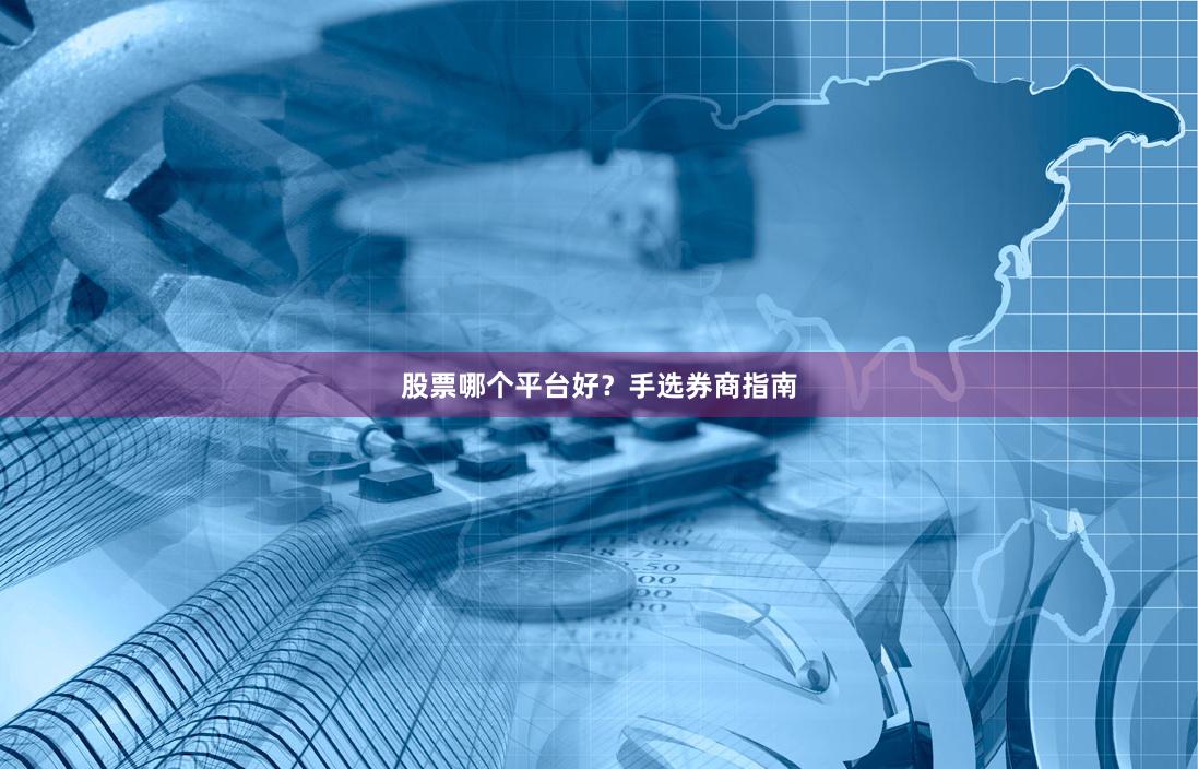 股票哪个平台好？手选券商指南