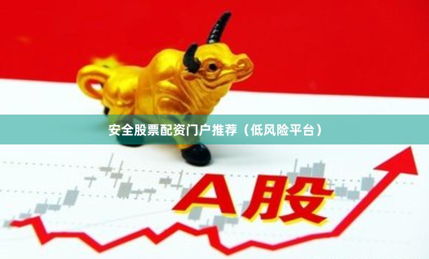 安全股票配资门户推荐（低风险平台）