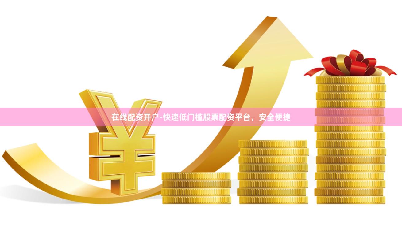 在线配资开户-快速低门槛股票配资平台，安全便捷