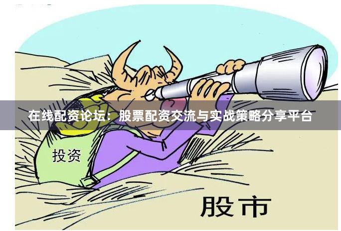在线配资论坛：股票配资交流与实战策略分享平台