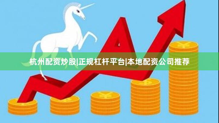 杭州配资炒股|正规杠杆平台|本地配资公司推荐
